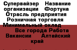 Супервайзер › Название организации ­ Фортуна › Отрасль предприятия ­ Розничная торговля › Минимальный оклад ­ 19 000 - Все города Работа » Вакансии   . Алтайский край